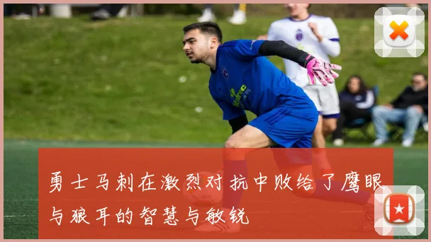 勇士马刺在激烈对抗中败给了鹰眼与狼耳的智慧与敏锐