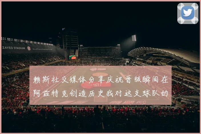 赖斯社交媒体分享庆祝晋级瞬间在阿兹特克创造历史我对这支球队的热爱无以言表