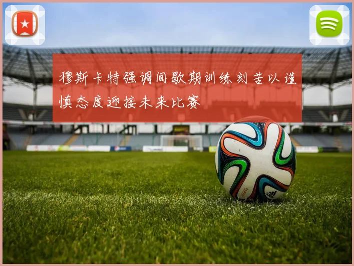 穆斯卡特强调间歇期训练刻苦以谨慎态度迎接未来比赛