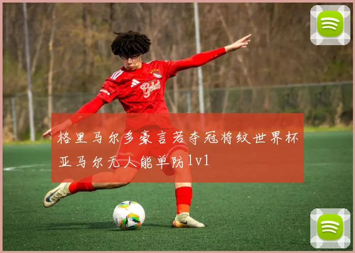 格里马尔多豪言若夺冠将纹世界杯亚马尔无人能单防1v1