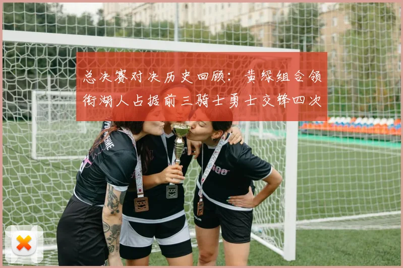 总决赛对决历史回顾：黄绿组合领衔湖人占据前三骑士勇士交锋四次