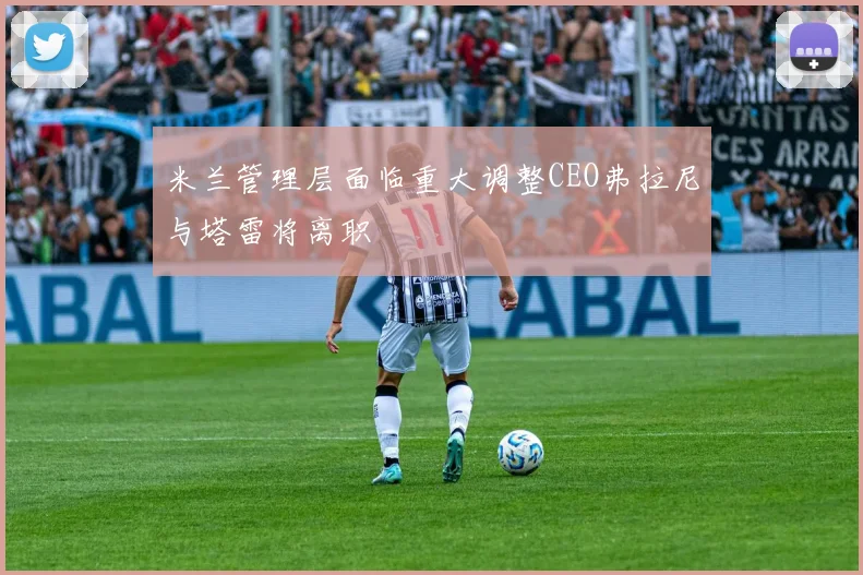 米兰管理层面临重大调整CEO弗拉尼与塔雷将离职