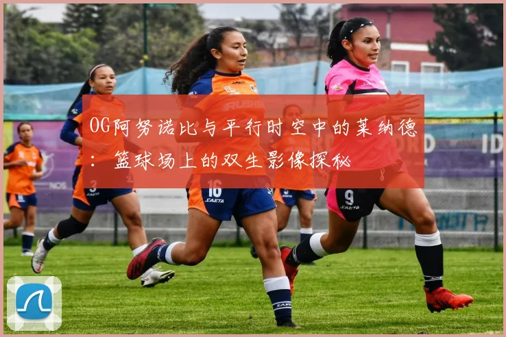 OG阿努诺比与平行时空中的莱纳德：篮球场上的双生影像探秘
