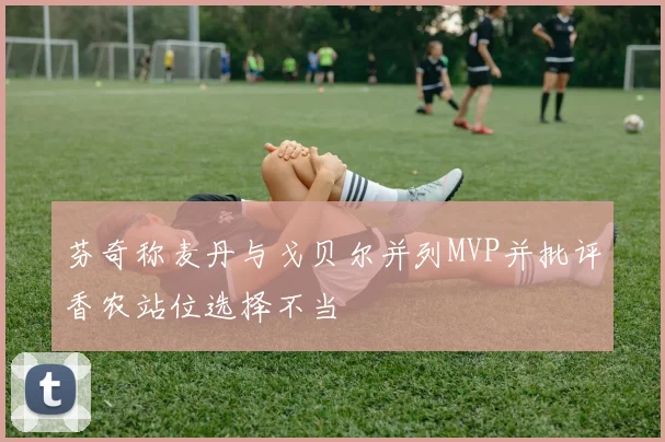 芬奇称麦丹与戈贝尔并列MVP并批评香农站位选择不当