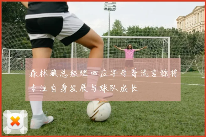 森林狼总经理回应字母哥流言称将专注自身发展与球队成长