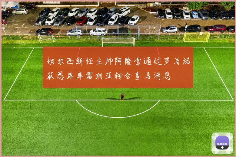 切尔西新任主帅阿隆索通过罗马诺获悉库库雷利亚转会皇马消息