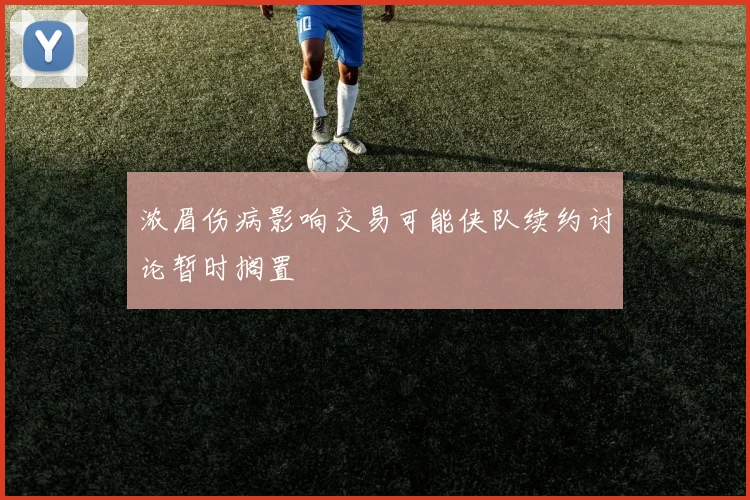 浓眉伤病影响交易可能侠队续约讨论暂时搁置