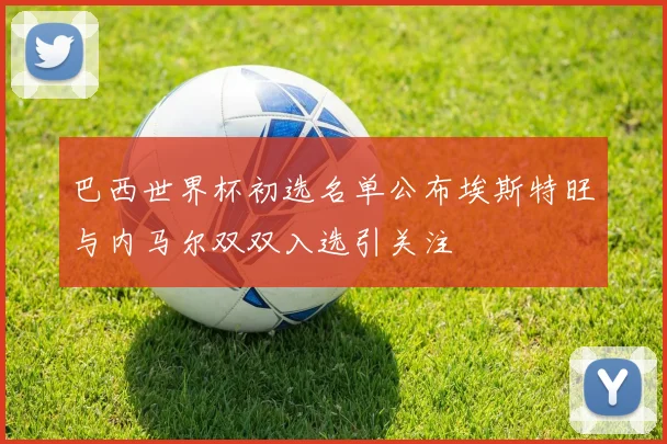 巴西世界杯初选名单公布埃斯特旺与内马尔双双入选引关注