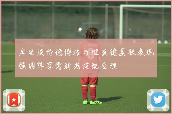 库里谈伦德博格与理查德夏联表现强调阵容需新老搭配合理