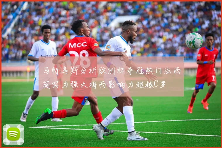 马特乌斯分析欧洲杯夺冠热门法西英实力强大梅西影响力超越C罗