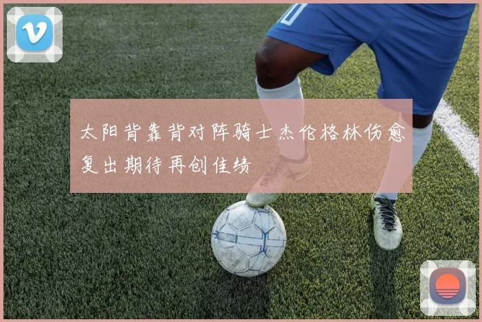 太阳背靠背对阵骑士杰伦格林伤愈复出期待再创佳绩