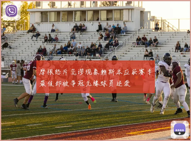 摩根怒斥荒谬现象赖斯本应获赛季最佳却被争冠无缘球员逆袭