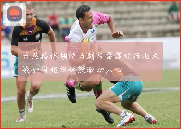 丹尼格林期待马刺与雷霆的抢七大战如同超级碗般激动人心
