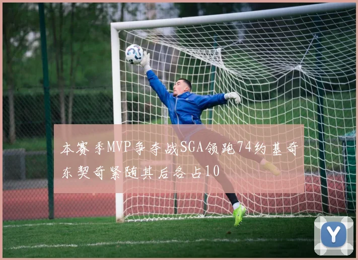 本赛季MVP争夺战SGA领跑74约基奇东契奇紧随其后各占10