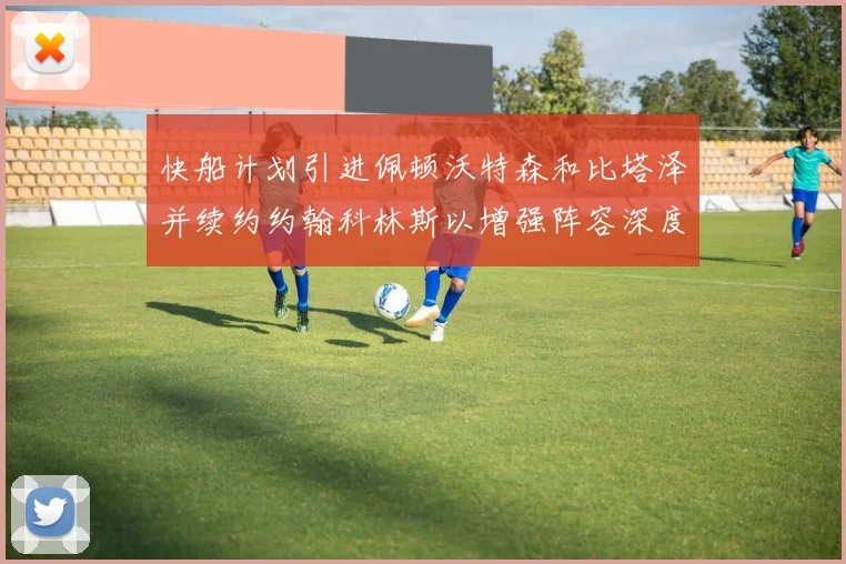 快船计划引进佩顿沃特森和比塔泽并续约约翰科林斯以增强阵容深度