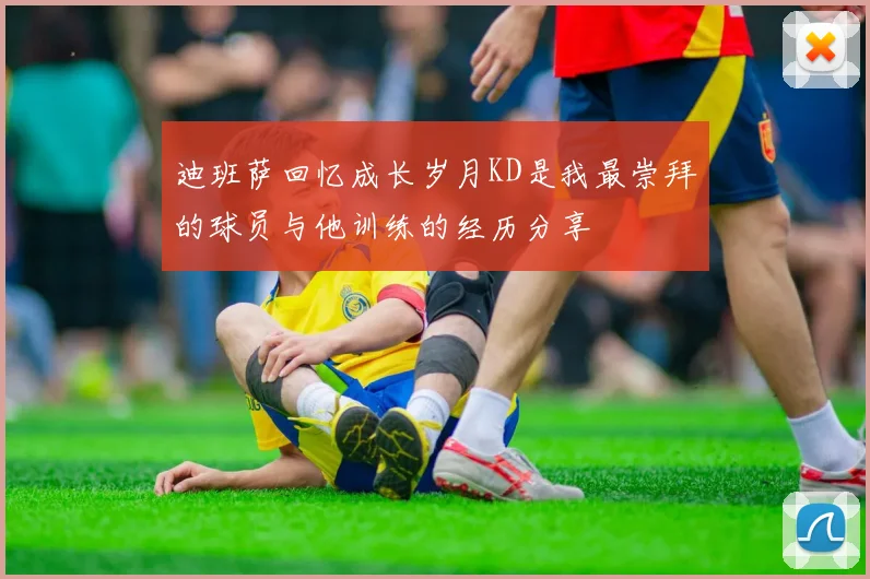 迪班萨回忆成长岁月KD是我最崇拜的球员与他训练的经历分享