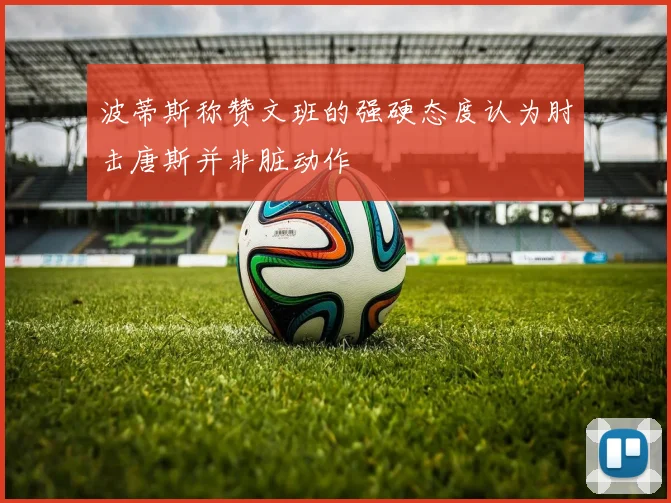 波蒂斯称赞文班的强硬态度认为肘击唐斯并非脏动作