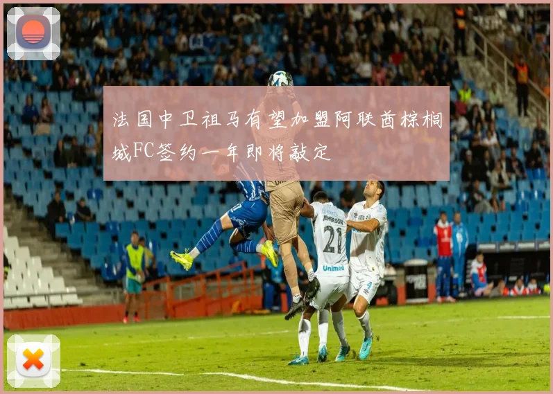 法国中卫祖马有望加盟阿联酋棕榈城FC签约一年即将敲定