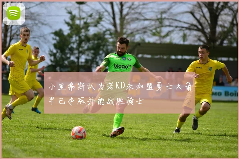 小里弗斯认为若KD未加盟勇士火箭早已夺冠并能战胜骑士