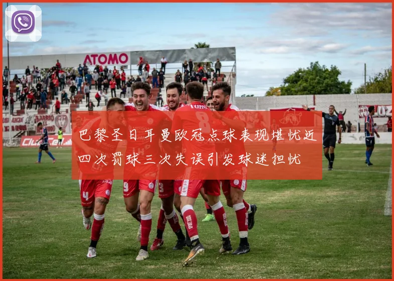 巴黎圣日耳曼欧冠点球表现堪忧近四次罚球三次失误引发球迷担忧