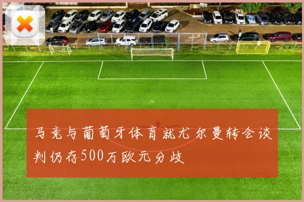 马竞与葡萄牙体育就尤尔曼转会谈判仍存500万欧元分歧