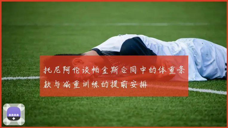 托尼阿伦谈帕金斯合同中的体重条款与减重训练的提前安排