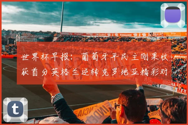 世界杯早报：葡萄牙平民主刚果收获首分英格兰逆转克罗地亚精彩对决
