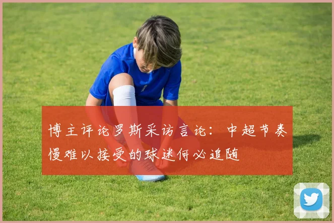 博主评论罗斯采访言论：中超节奏慢难以接受的球迷何必追随